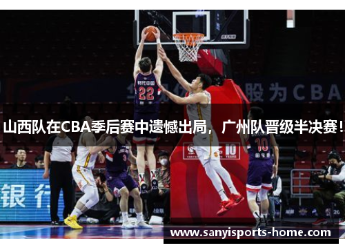 山西队在CBA季后赛中遗憾出局，广州队晋级半决赛！