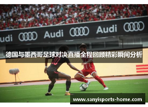 德国与墨西哥足球对决直播全程回顾精彩瞬间分析